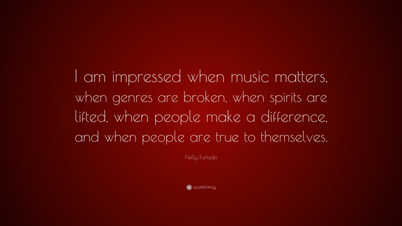 Nelly Furtado Quote: “I am impressed when music matters, when genres are broken, when spirits are lifted, when people make a difference, and when people are true to themselves.”