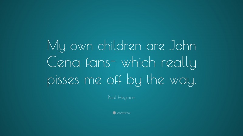 Paul Heyman Quote: “My own children are John Cena fans- which really pisses me off by the way.”