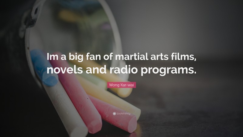 Wong Kar-wai Quote: “Im a big fan of martial arts films, novels and radio programs.”