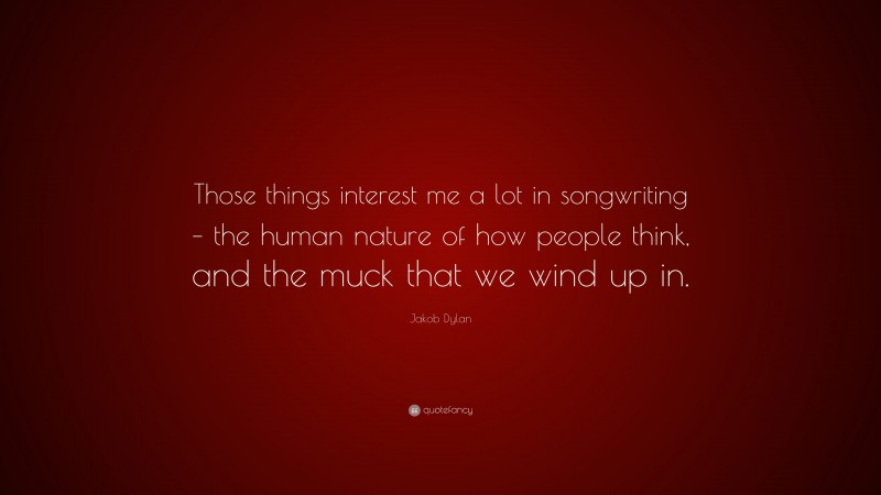 Jakob Dylan Quote: “Those things interest me a lot in songwriting – the human nature of how people think, and the muck that we wind up in.”