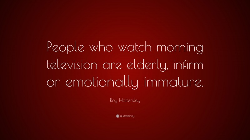 Roy Hattersley Quote: “People who watch morning television are elderly, infirm or emotionally immature.”