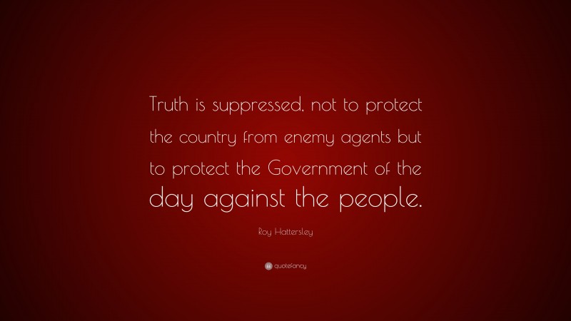 Roy Hattersley Quote: “Truth is suppressed, not to protect the country from enemy agents but to protect the Government of the day against the people.”