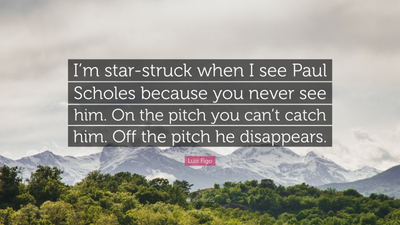 Luis Figo Quote: “I’m star-struck when I see Paul Scholes because you never see him. On the pitch you can’t catch him. Off the pitch he disappears.”