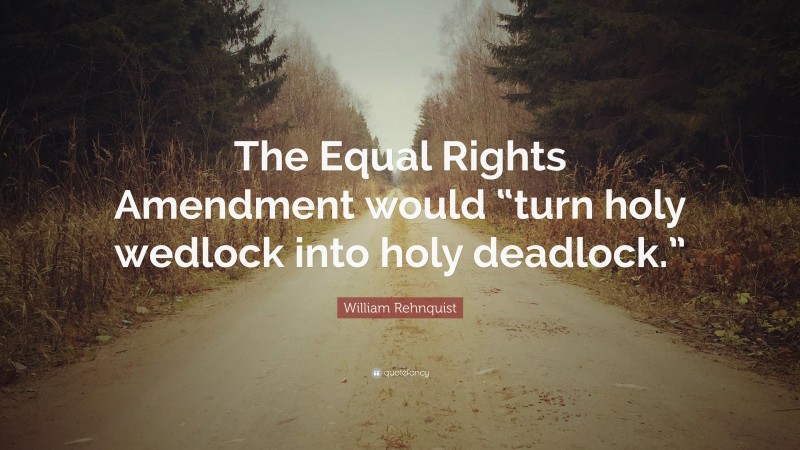 William Rehnquist Quote: “The Equal Rights Amendment would “turn holy wedlock into holy deadlock.””