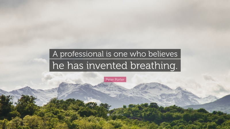 Peter Porter Quote: “A professional is one who believes he has invented breathing.”