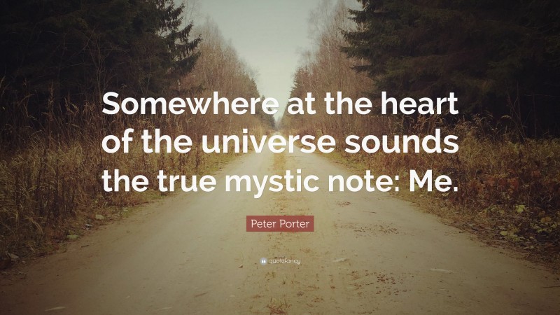 Peter Porter Quote: “Somewhere at the heart of the universe sounds the true mystic note: Me.”
