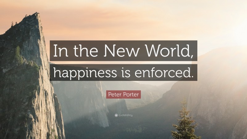 Peter Porter Quote: “In the New World, happiness is enforced.”