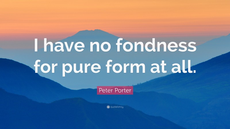Peter Porter Quote: “I have no fondness for pure form at all.”