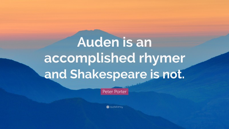 Peter Porter Quote: “Auden is an accomplished rhymer and Shakespeare is not.”