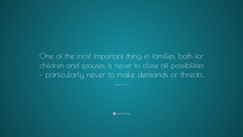 Hazel Hawke Quote: “One of the most important thing in families, both for children and spouses, is never to close off possibilities – particularly never to make demands or threats.”