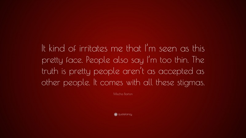 Mischa Barton Quote: “It kind of irritates me that I’m seen as this pretty face. People also say I’m too thin. The truth is pretty people aren’t as accepted as other people. It comes with all these stigmas.”