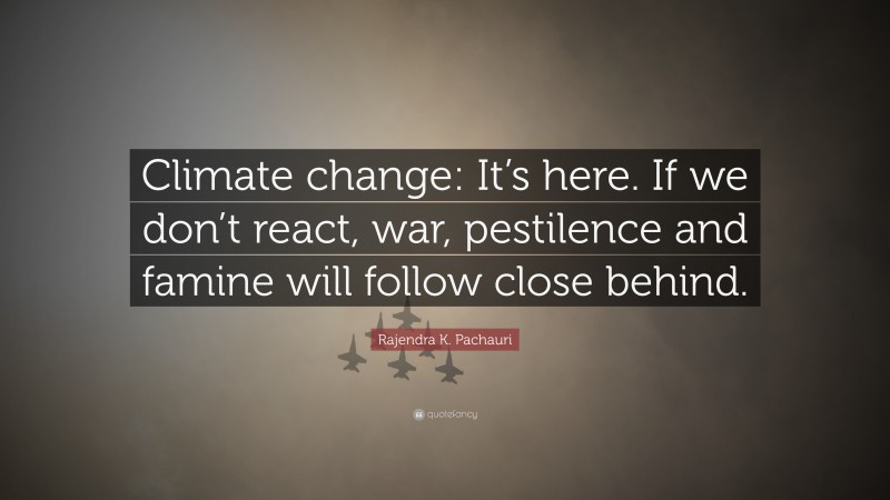 Rajendra K. Pachauri Quote: “Climate change: It’s here. If we don’t react, war, pestilence and famine will follow close behind.”
