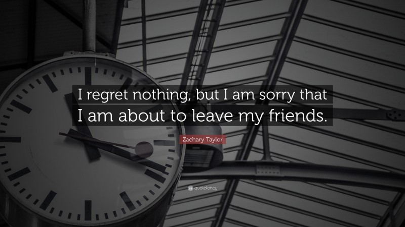 Zachary Taylor Quote: “I regret nothing, but I am sorry that I am about to leave my friends.”