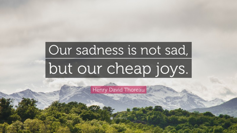 Henry David Thoreau Quote: “Our sadness is not sad, but our cheap joys.”