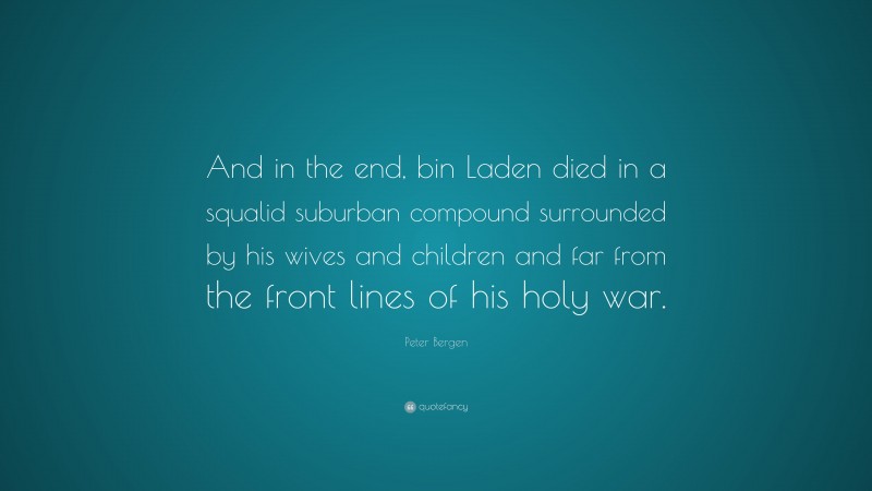 Peter Bergen Quote: “And in the end, bin Laden died in a squalid suburban compound surrounded by his wives and children and far from the front lines of his holy war.”