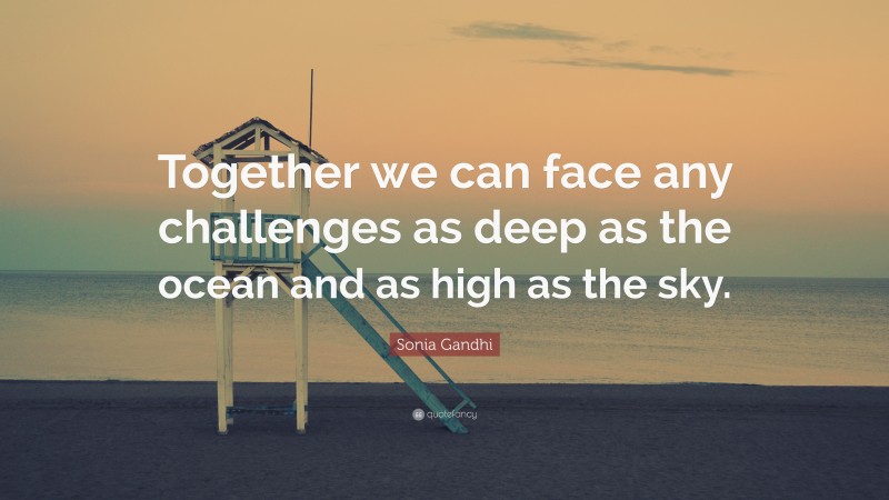 Sonia Gandhi Quote: “Together we can face any challenges as deep as the ocean and as high as the sky.”