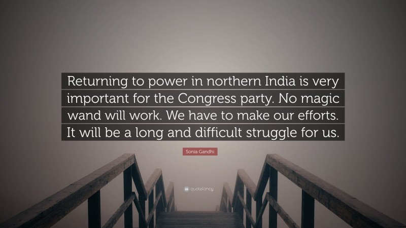 Sonia Gandhi Quote: “Returning to power in northern India is very important for the Congress party. No magic wand will work. We have to make our efforts. It will be a long and difficult struggle for us.”