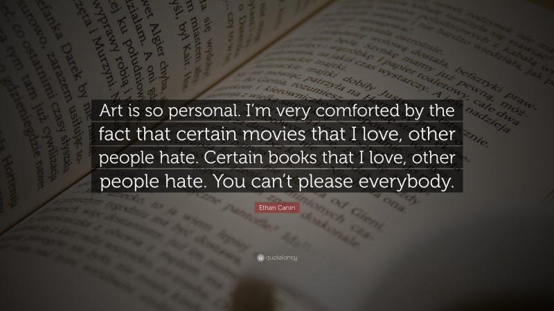 Ethan Canin Quote: “Art is so personal. I’m very comforted by the fact that certain movies that I love, other people hate. Certain books that I love, other people hate. You can’t please everybody.”