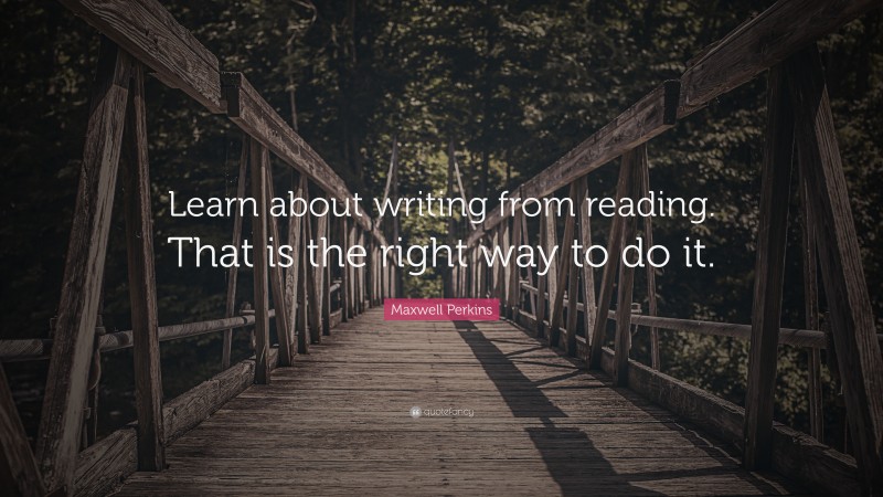 Maxwell Perkins Quote: “Learn about writing from reading. That is the right way to do it.”