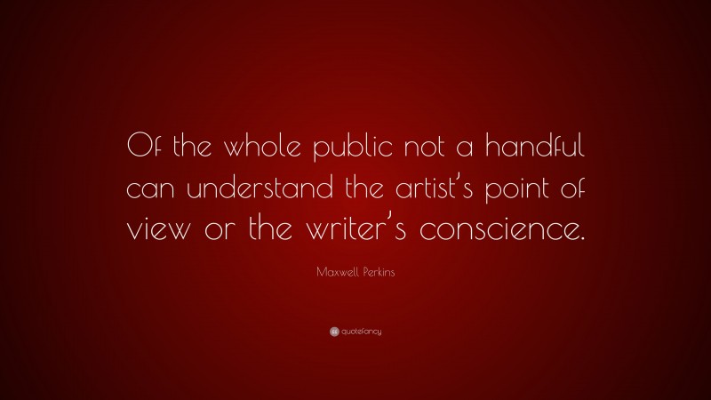 Maxwell Perkins Quote: “Of the whole public not a handful can understand the artist’s point of view or the writer’s conscience.”