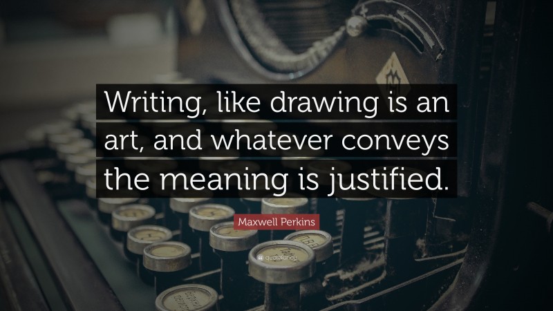 Maxwell Perkins Quote: “Writing, like drawing is an art, and whatever conveys the meaning is justified.”