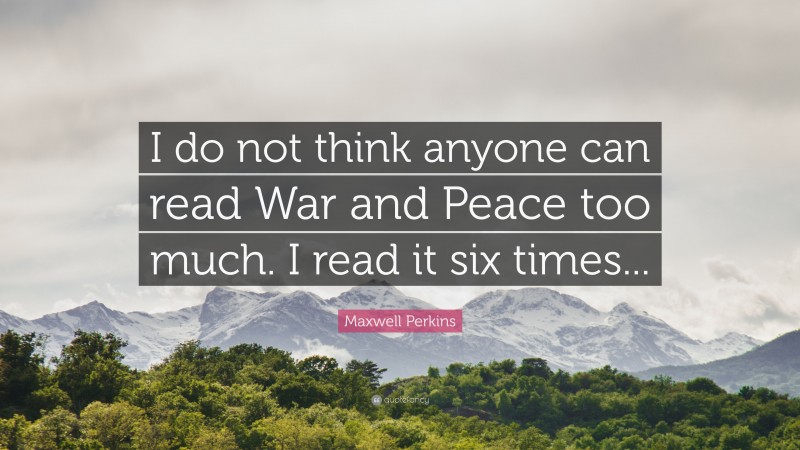 Maxwell Perkins Quote: “I do not think anyone can read War and Peace too much. I read it six times...”