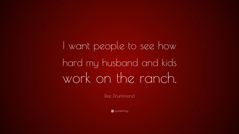Ree Drummond Quote: “I want people to see how hard my husband and kids work on the ranch.”