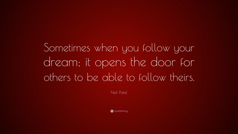 Neil Patel Quote: “Sometimes when you follow your dream; it opens the door for others to be able to follow theirs.”