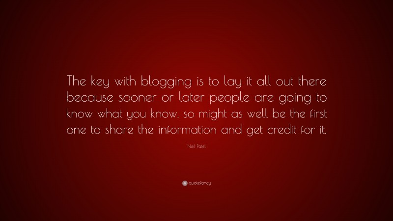 Neil Patel Quote: “The key with blogging is to lay it all out there because sooner or later people are going to know what you know, so might as well be the first one to share the information and get credit for it.”