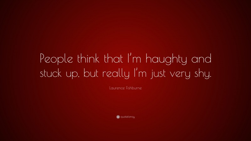 Laurence Fishburne Quote: “People think that I’m haughty and stuck up, but really I’m just very shy.”
