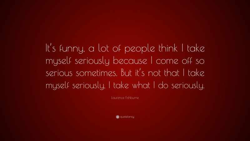 Laurence Fishburne Quote: “It’s funny, a lot of people think I take myself seriously because I come off so serious sometimes. But it’s not that I take myself seriously, I take what I do seriously.”