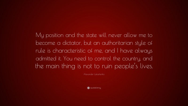 Alexander Lukashenko Quote: “My position and the state will never allow me to become a dictator, but an authoritarian style of rule is characteristic of me, and I have always admitted it. You need to control the country, and the main thing is not to ruin people’s lives.”