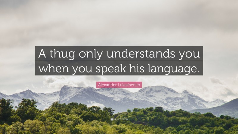 Alexander Lukashenko Quote: “A thug only understands you when you speak his language.”