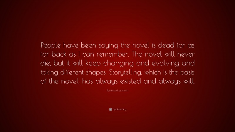 Rosamond Lehmann Quote: “People have been saying the novel is dead for as far back as I can remember. The novel will never die, but it will keep changing and evolving and taking different shapes. Storytelling, which is the basis of the novel, has always existed and always will.”