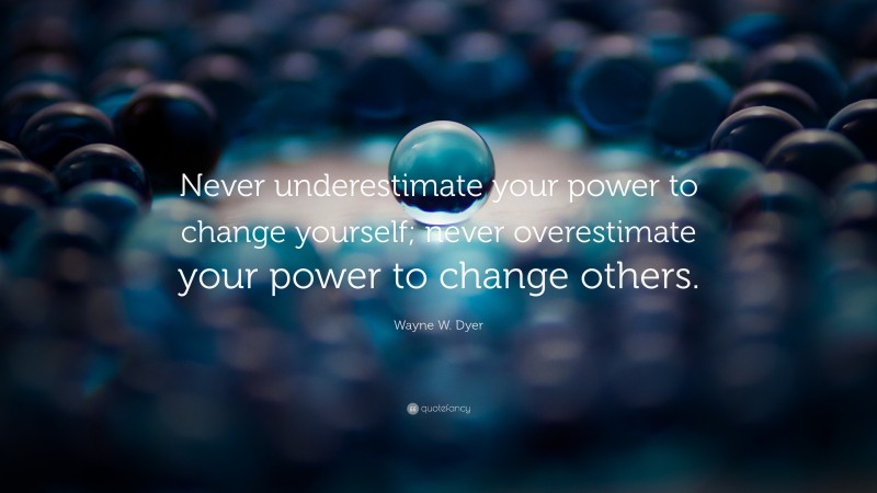 Wayne W. Dyer Quote: “Never underestimate your power to change yourself; never overestimate your power to change others.”