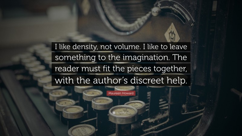 Maureen Howard Quote: “I like density, not volume. I like to leave something to the imagination. The reader must fit the pieces together, with the author’s discreet help.”