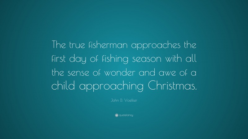 John D. Voelker Quote: “The true fisherman approaches the first day of fishing season with all the sense of wonder and awe of a child approaching Christmas.”