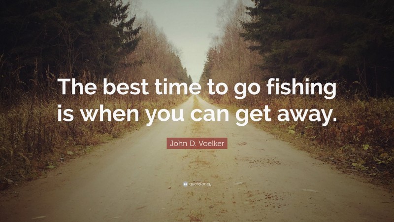 John D. Voelker Quote: “The best time to go fishing is when you can get away.”