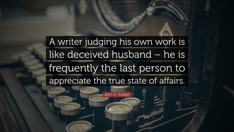 John D. Voelker Quote: “A writer judging his own work is like deceived husband – he is frequently the last person to appreciate the true state of affairs.”