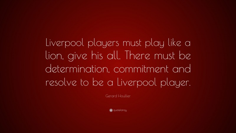 Gerard Houllier Quote: “Liverpool players must play like a lion, give his all. There must be determination, commitment and resolve to be a Liverpool player.”