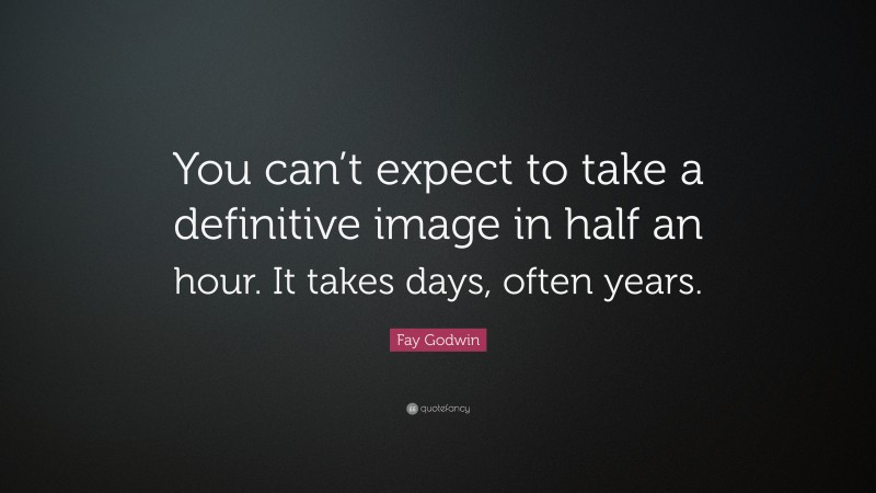 Fay Godwin Quote: “You can’t expect to take a definitive image in half an hour. It takes days, often years.”