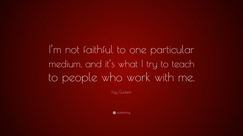Fay Godwin Quote: “I’m not faithful to one particular medium, and it’s what I try to teach to people who work with me.”