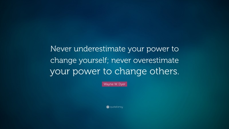Wayne W. Dyer Quote: “Never underestimate your power to change yourself; never overestimate your power to change others.”