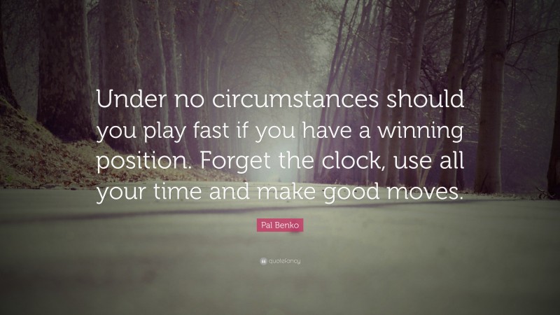 Pal Benko Quote: “Under no circumstances should you play fast if you have a winning position. Forget the clock, use all your time and make good moves.”