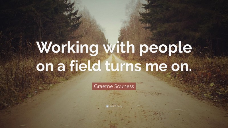 Graeme Souness Quote: “Working with people on a field turns me on.”