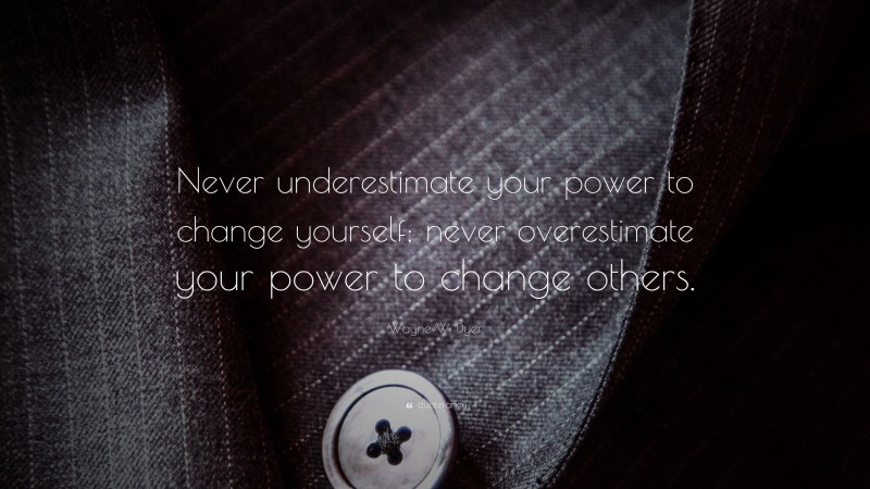 Wayne W. Dyer Quote: “Never underestimate your power to change yourself; never overestimate your power to change others.”