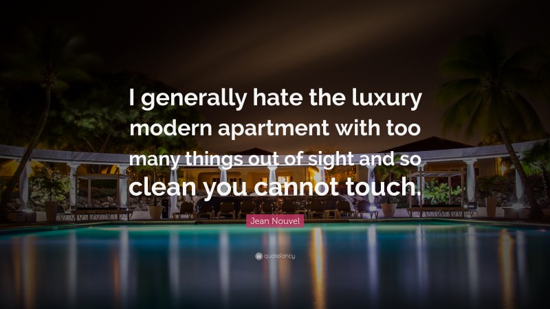 Jean Nouvel Quote: “I generally hate the luxury modern apartment with too many things out of sight and so clean you cannot touch.”