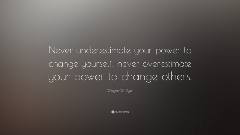 Wayne W. Dyer Quote: “Never underestimate your power to change yourself; never overestimate your power to change others.”