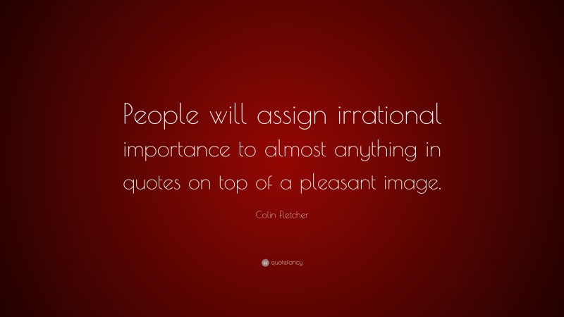 Colin Fletcher Quote: “People will assign irrational importance to almost anything in quotes on top of a pleasant image.”