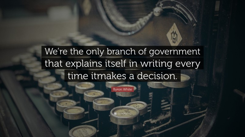 Byron White Quote: “We’re the only branch of government that explains itself in writing every time itmakes a decision.”